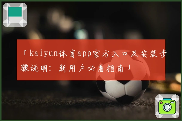 「kaiyun体育app官方入口及安装步骤说明:新用户必看指南」