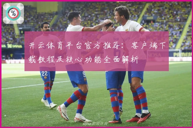 开云体育平台官方推荐：客户端下载教程及核心功能全面解析
