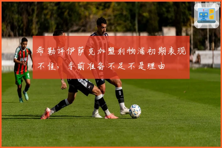 希勒评伊萨克加盟利物浦初期表现不佳，季前准备不足不是理由