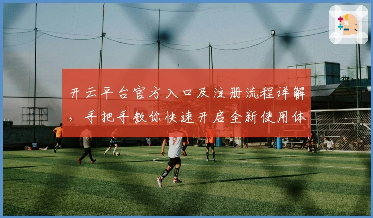 开云平台官方入口及注册流程详解，手把手教你快速开启全新使用体验